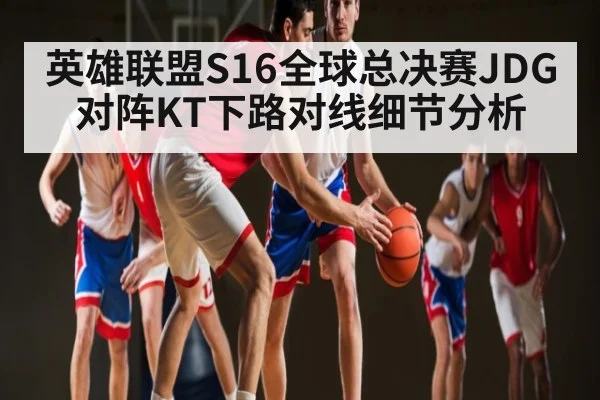 英雄联盟S16全球总决赛JDG对阵KT下路对线细节分析
