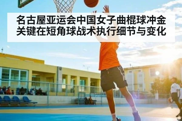 名古屋亚运会中国女子曲棍球冲金关键在短角球战术执行细节与变化