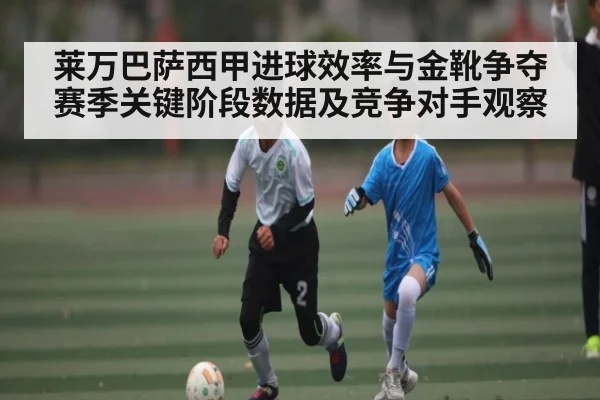 莱万巴萨西甲进球效率与金靴争夺赛季关键阶段数据及竞争对手观察