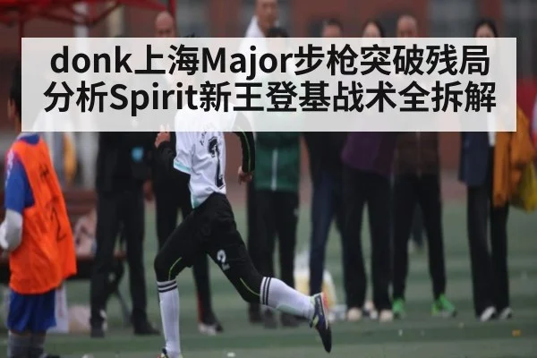 donk上海Major步枪突破残局分析Spirit新王登基战术全拆解
